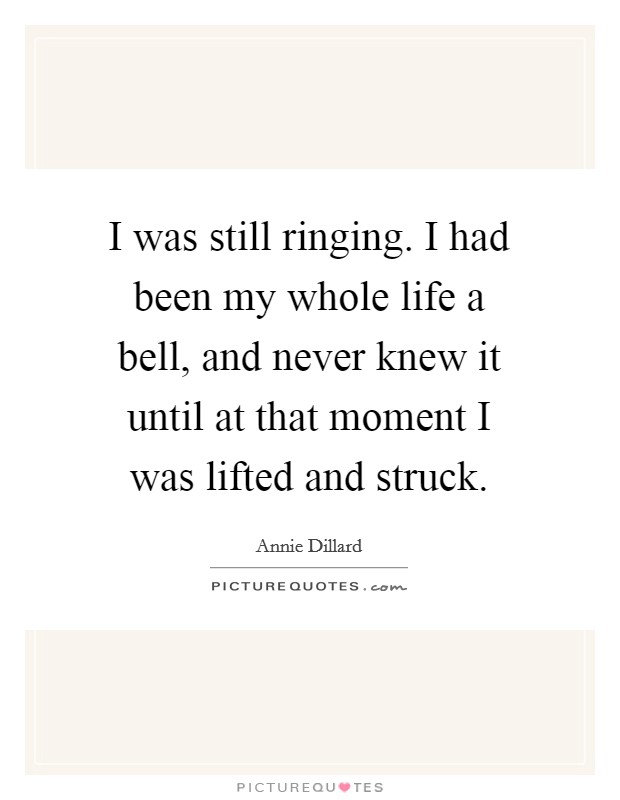 I was still ringing. I had been my whole life a bell, and never knew it until at that moment I was lifted and struck. Picture Quote #1