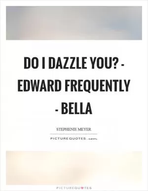 Do I dazzle you? - Edward Frequently - Bella Picture Quote #1