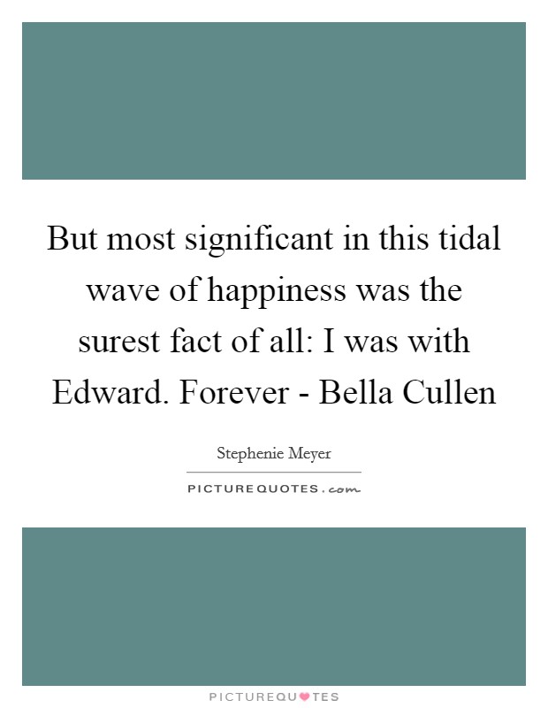 But most significant in this tidal wave of happiness was the surest fact of all: I was with Edward. Forever - Bella Cullen Picture Quote #1