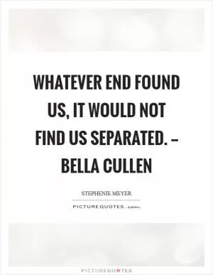 Whatever end found us, it would not find us separated. -- Bella Cullen Picture Quote #1
