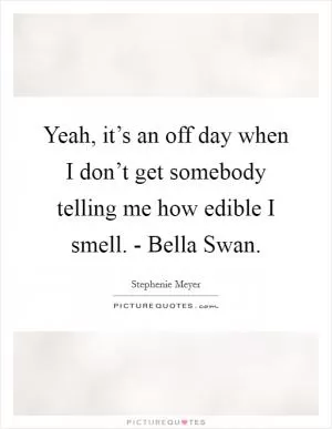 Yeah, it’s an off day when I don’t get somebody telling me how edible I smell. - Bella Swan Picture Quote #1