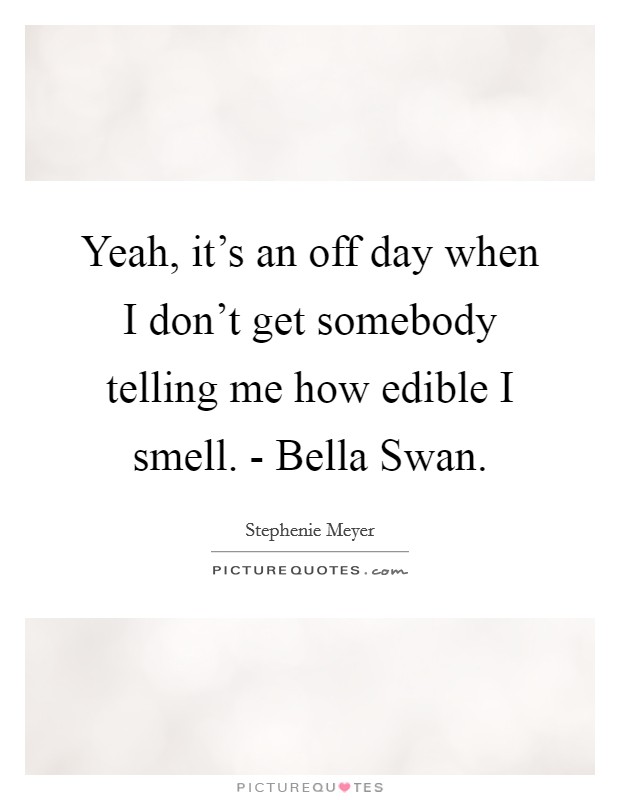 Yeah, it's an off day when I don't get somebody telling me how edible I smell. - Bella Swan. Picture Quote #1