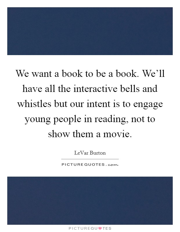 We want a book to be a book. We'll have all the interactive bells and whistles but our intent is to engage young people in reading, not to show them a movie. Picture Quote #1