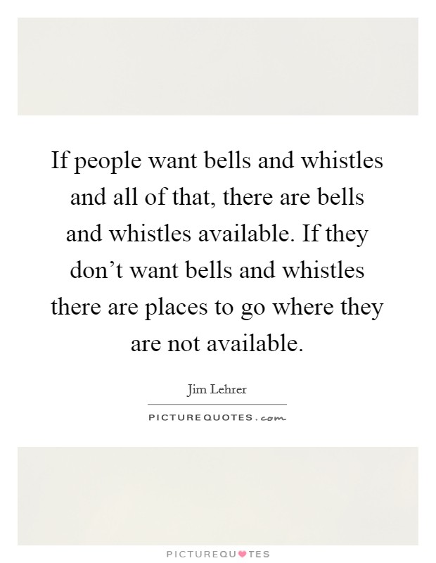 If people want bells and whistles and all of that, there are bells and whistles available. If they don't want bells and whistles there are places to go where they are not available. Picture Quote #1