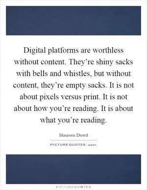 Digital platforms are worthless without content. They’re shiny sacks with bells and whistles, but without content, they’re empty sacks. It is not about pixels versus print. It is not about how you’re reading. It is about what you’re reading Picture Quote #1