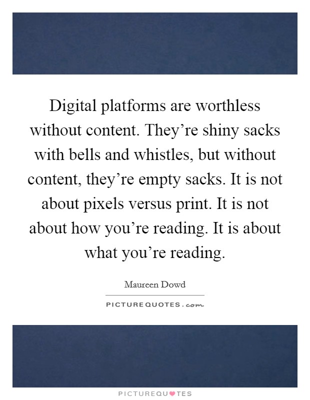 Digital platforms are worthless without content. They're shiny sacks with bells and whistles, but without content, they're empty sacks. It is not about pixels versus print. It is not about how you're reading. It is about what you're reading. Picture Quote #1