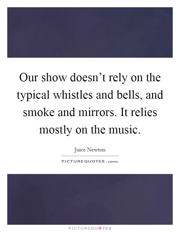 Our show doesn't rely on the typical whistles and bells, and smoke and mirrors. It relies mostly on the music. Picture Quote #1