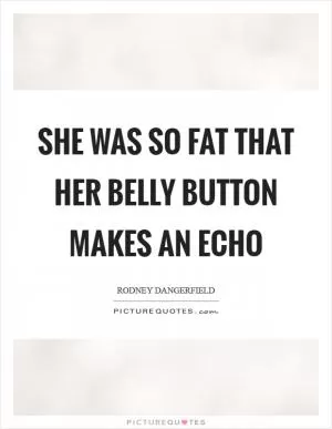 She was so fat that her belly button makes an echo Picture Quote #1