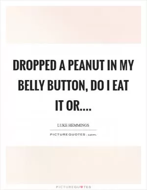 Dropped a peanut in my belly button, do I eat it or Picture Quote #1