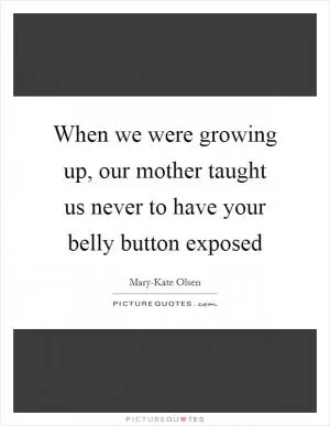 When we were growing up, our mother taught us never to have your belly button exposed Picture Quote #1
