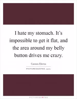 I hate my stomach. It’s impossible to get it flat, and the area around my belly button drives me crazy Picture Quote #1