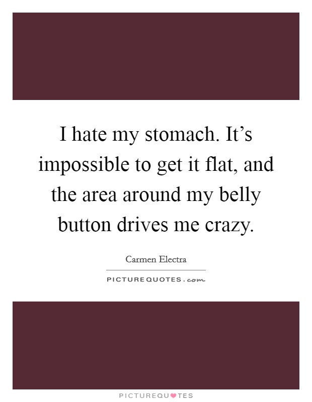 I hate my stomach. It's impossible to get it flat, and the area around my belly button drives me crazy. Picture Quote #1
