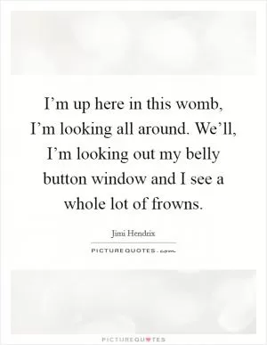 I’m up here in this womb, I’m looking all around. We’ll, I’m looking out my belly button window and I see a whole lot of frowns Picture Quote #1