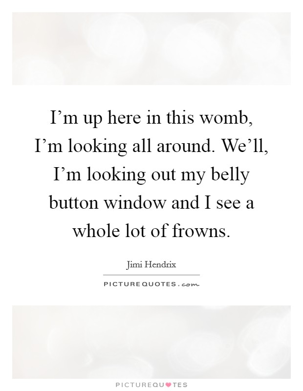 I'm up here in this womb, I'm looking all around. We'll, I'm looking out my belly button window and I see a whole lot of frowns. Picture Quote #1