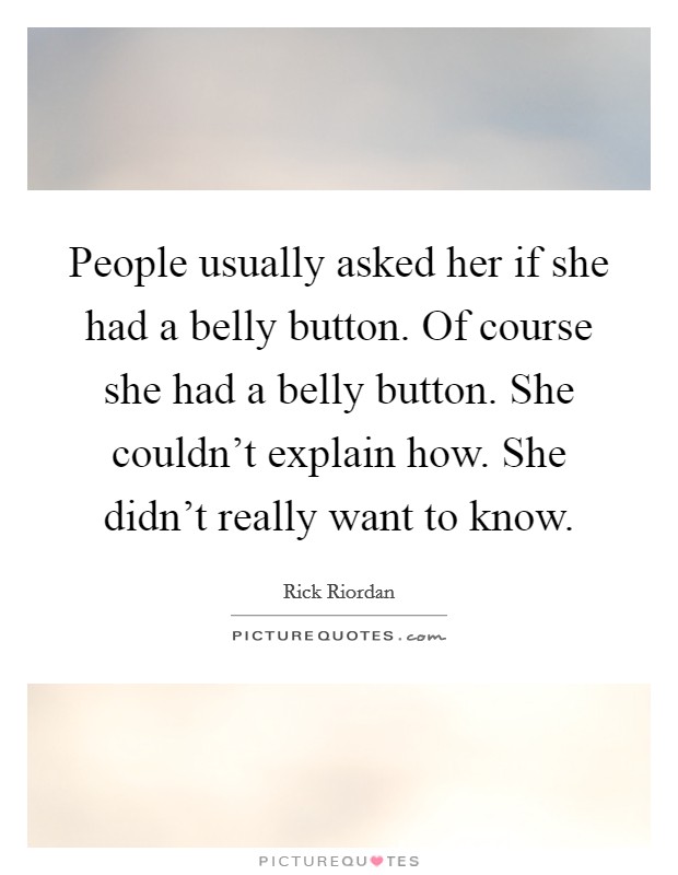 People usually asked her if she had a belly button. Of course she had a belly button. She couldn't explain how. She didn't really want to know. Picture Quote #1