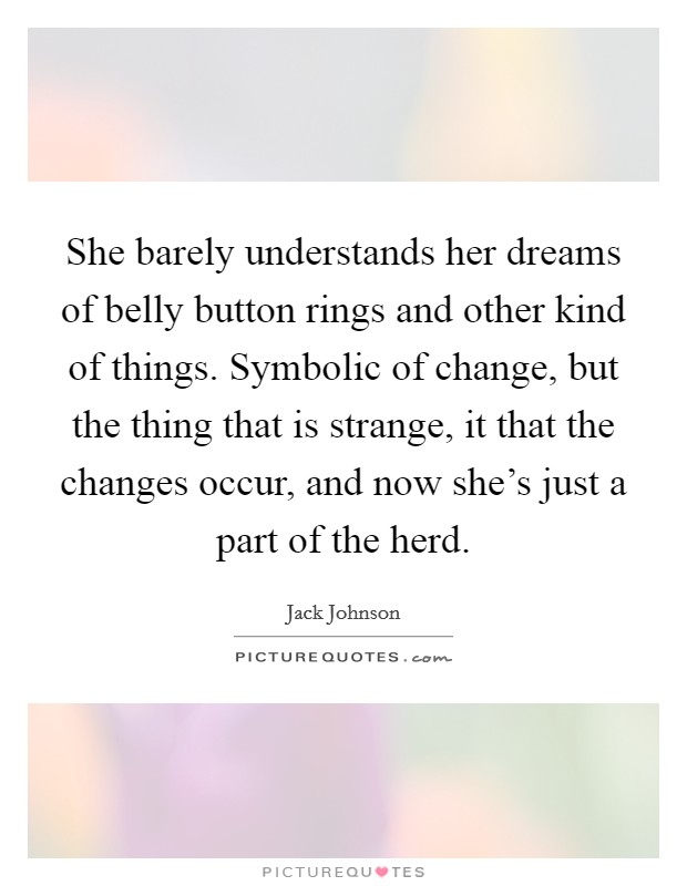 She barely understands her dreams of belly button rings and other kind of things. Symbolic of change, but the thing that is strange, it that the changes occur, and now she's just a part of the herd. Picture Quote #1