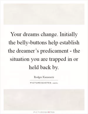 Your dreams change. Initially the belly-buttons help establish the dreamer’s predicament - the situation you are trapped in or held back by Picture Quote #1