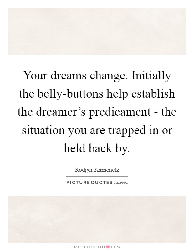 Your dreams change. Initially the belly-buttons help establish the dreamer's predicament - the situation you are trapped in or held back by. Picture Quote #1