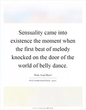 Sensuality came into existence the moment when the first beat of melody knocked on the door of the world of belly dance Picture Quote #1