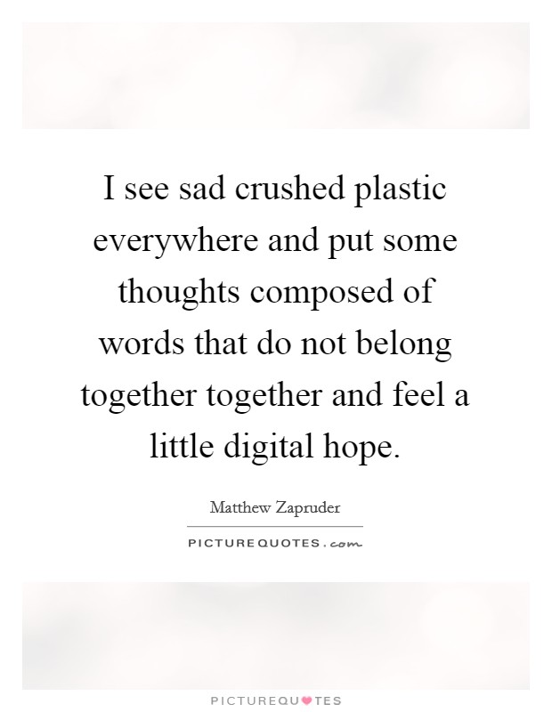 I see sad crushed plastic everywhere and put some thoughts composed of words that do not belong together together and feel a little digital hope. Picture Quote #1