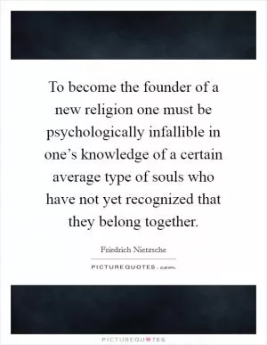 To become the founder of a new religion one must be psychologically infallible in one’s knowledge of a certain average type of souls who have not yet recognized that they belong together Picture Quote #1