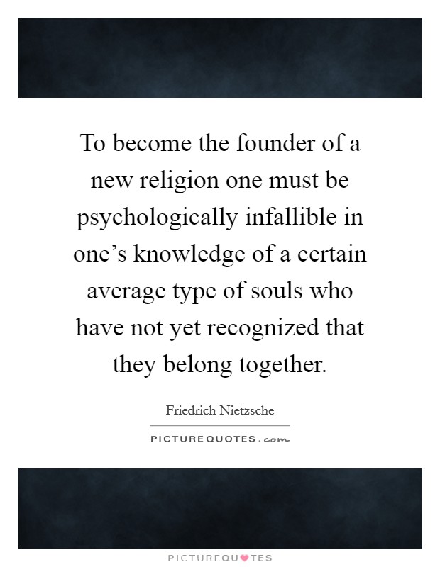 To become the founder of a new religion one must be psychologically infallible in one's knowledge of a certain average type of souls who have not yet recognized that they belong together. Picture Quote #1