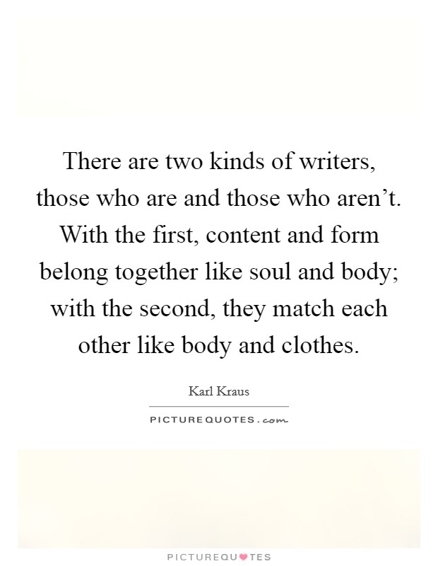 There are two kinds of writers, those who are and those who aren't. With the first, content and form belong together like soul and body; with the second, they match each other like body and clothes. Picture Quote #1