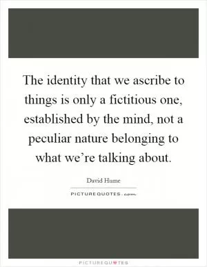 The identity that we ascribe to things is only a fictitious one, established by the mind, not a peculiar nature belonging to what we’re talking about Picture Quote #1