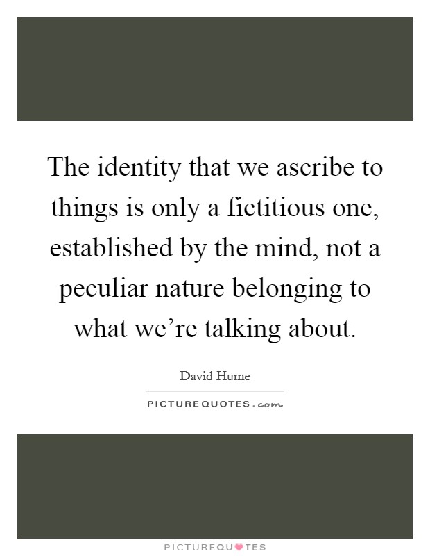 The identity that we ascribe to things is only a fictitious one, established by the mind, not a peculiar nature belonging to what we're talking about. Picture Quote #1