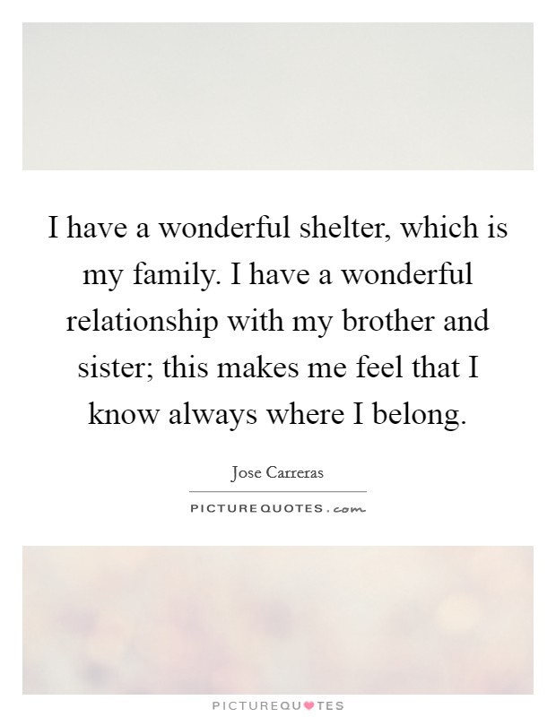 I have a wonderful shelter, which is my family. I have a wonderful relationship with my brother and sister; this makes me feel that I know always where I belong. Picture Quote #1