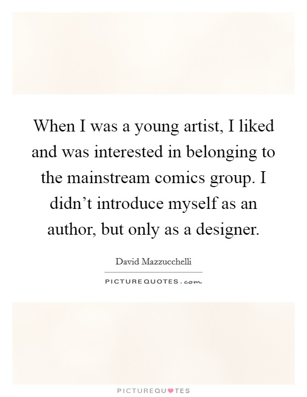 When I was a young artist, I liked and was interested in belonging to the mainstream comics group. I didn't introduce myself as an author, but only as a designer. Picture Quote #1