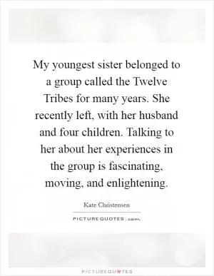 My youngest sister belonged to a group called the Twelve Tribes for many years. She recently left, with her husband and four children. Talking to her about her experiences in the group is fascinating, moving, and enlightening Picture Quote #1