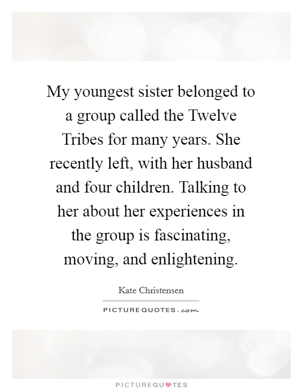 My youngest sister belonged to a group called the Twelve Tribes for many years. She recently left, with her husband and four children. Talking to her about her experiences in the group is fascinating, moving, and enlightening. Picture Quote #1
