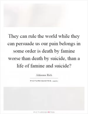 They can rule the world while they can persuade us our pain belongs in some order is death by famine worse than death by suicide, than a life of famine and suicide? Picture Quote #1