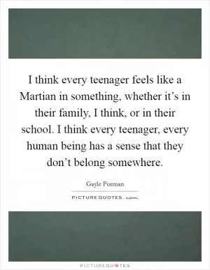 I think every teenager feels like a Martian in something, whether it’s in their family, I think, or in their school. I think every teenager, every human being has a sense that they don’t belong somewhere Picture Quote #1