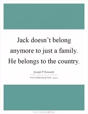 Jack doesn’t belong anymore to just a family. He belongs to the country Picture Quote #1