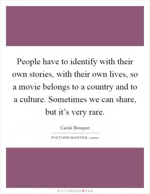 People have to identify with their own stories, with their own lives, so a movie belongs to a country and to a culture. Sometimes we can share, but it’s very rare Picture Quote #1