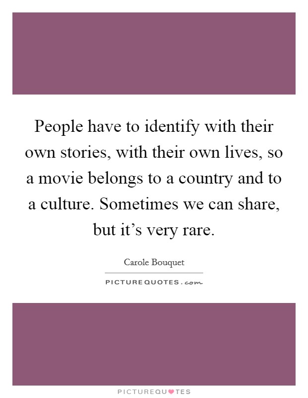 People have to identify with their own stories, with their own lives, so a movie belongs to a country and to a culture. Sometimes we can share, but it's very rare. Picture Quote #1
