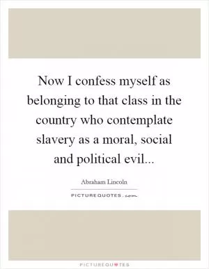 Now I confess myself as belonging to that class in the country who contemplate slavery as a moral, social and political evil Picture Quote #1