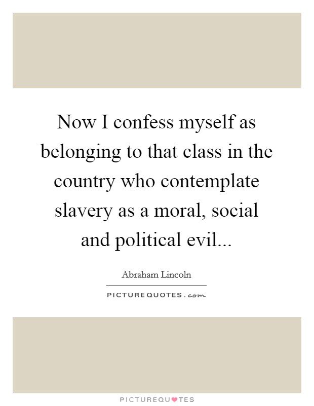 Now I confess myself as belonging to that class in the country who contemplate slavery as a moral, social and political evil... Picture Quote #1