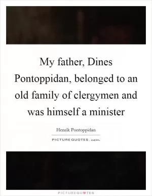 My father, Dines Pontoppidan, belonged to an old family of clergymen and was himself a minister Picture Quote #1