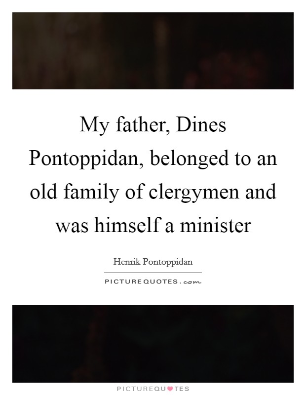 My father, Dines Pontoppidan, belonged to an old family of clergymen and was himself a minister Picture Quote #1