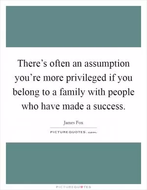 There’s often an assumption you’re more privileged if you belong to a family with people who have made a success Picture Quote #1