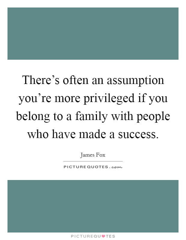 There's often an assumption you're more privileged if you belong to a family with people who have made a success. Picture Quote #1