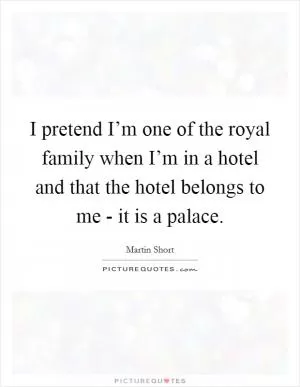 I pretend I’m one of the royal family when I’m in a hotel and that the hotel belongs to me - it is a palace Picture Quote #1