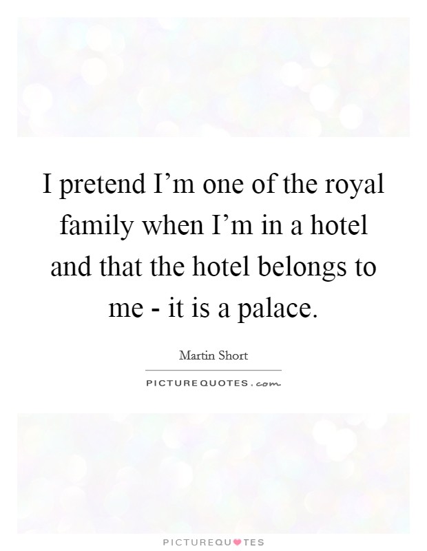 I pretend I'm one of the royal family when I'm in a hotel and that the hotel belongs to me - it is a palace. Picture Quote #1