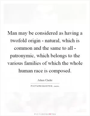 Man may be considered as having a twofold origin - natural, which is common and the same to all - patronymic, which belongs to the various families of which the whole human race is composed Picture Quote #1