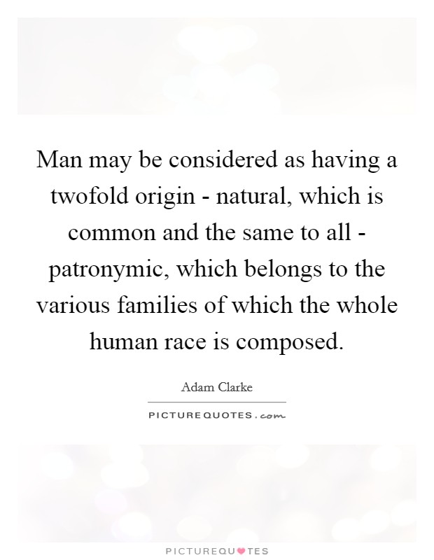 Man may be considered as having a twofold origin - natural, which is common and the same to all - patronymic, which belongs to the various families of which the whole human race is composed. Picture Quote #1