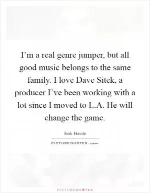 I’m a real genre jumper, but all good music belongs to the same family. I love Dave Sitek, a producer I’ve been working with a lot since I moved to L.A. He will change the game Picture Quote #1