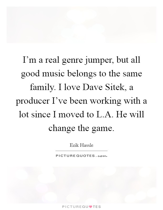 I'm a real genre jumper, but all good music belongs to the same family. I love Dave Sitek, a producer I've been working with a lot since I moved to L.A. He will change the game. Picture Quote #1